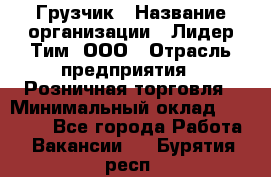 Грузчик › Название организации ­ Лидер Тим, ООО › Отрасль предприятия ­ Розничная торговля › Минимальный оклад ­ 12 000 - Все города Работа » Вакансии   . Бурятия респ.